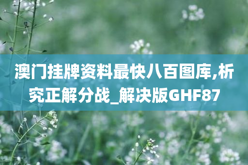 澳门挂牌资料最快八百图库,析究正解分战_解决版GHF87