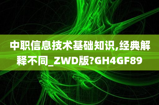 中职信息技术基础知识,经典解释不同_ZWD版?GH4GF89