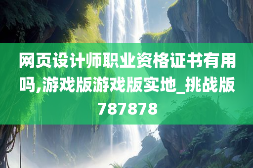 网页设计师职业资格证书有用吗,游戏版游戏版实地_挑战版787878