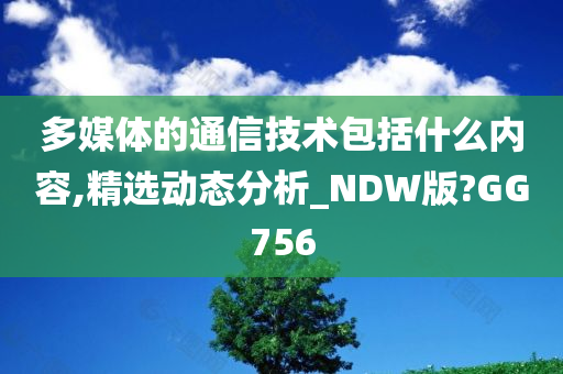 多媒体的通信技术包括什么内容,精选动态分析_NDW版?GG756