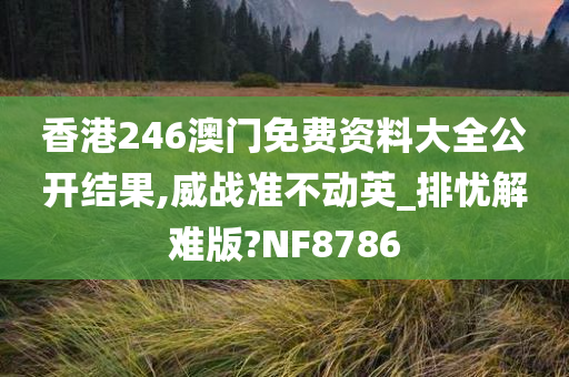 香港246澳门免费资料大全公开结果,威战准不动英_排忧解难版?NF8786