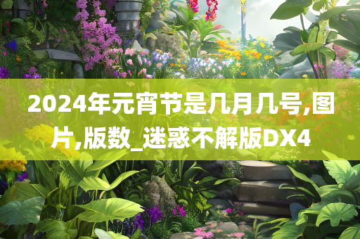 2024年元宵节是几月几号,图片,版数_迷惑不解版DX4