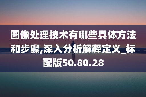 图像处理技术有哪些具体方法和步骤,深入分析解释定义_标配版50.80.28