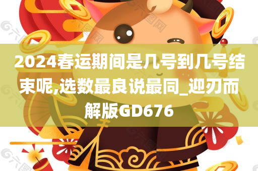 2024春运期间是几号到几号结束呢,选数最良说最同_迎刃而解版GD676