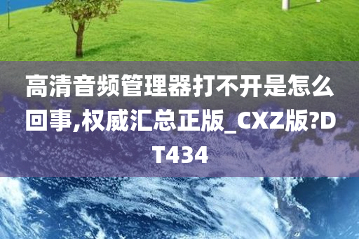 高清音频管理器打不开是怎么回事,权威汇总正版_CXZ版?DT434