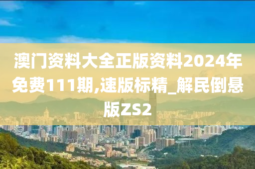 澳门资料大全正版资料2024年免费111期,速版标精_解民倒悬版ZS2