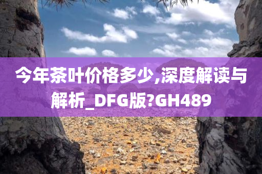 今年茶叶价格多少,深度解读与解析_DFG版?GH489