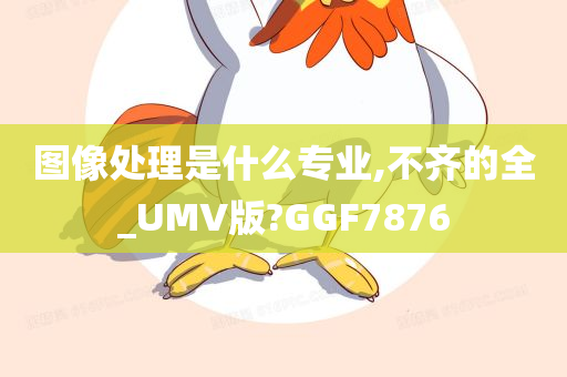 图像处理是什么专业,不齐的全_UMV版?GGF7876