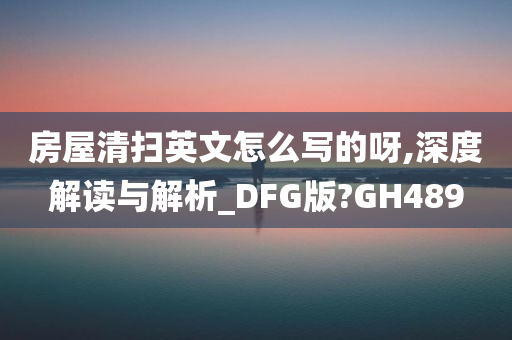 房屋清扫英文怎么写的呀,深度解读与解析_DFG版?GH489