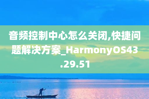 音频控制中心怎么关闭,快捷问题解决方案_HarmonyOS43.29.51