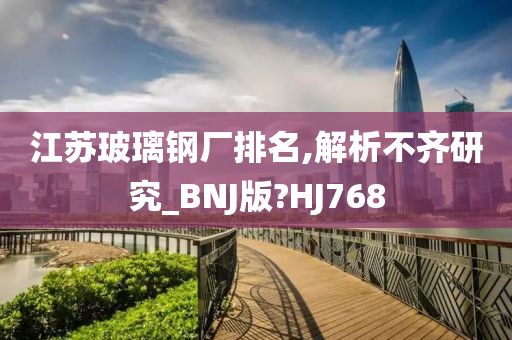 江苏玻璃钢厂排名,解析不齐研究_BNJ版?HJ768