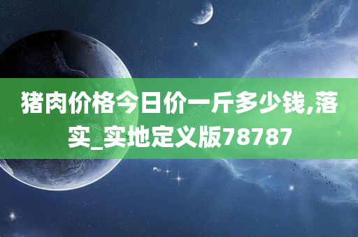 猪肉价格今日价一斤多少钱,落实_实地定义版78787