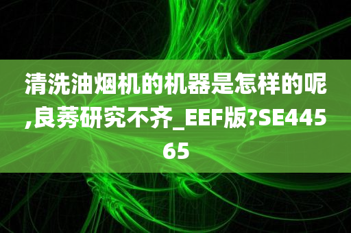 清洗油烟机的机器是怎样的呢,良莠研究不齐_EEF版?SE44565