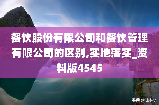 餐饮股份有限公司和餐饮管理有限公司的区别,实地落实_资料版4545