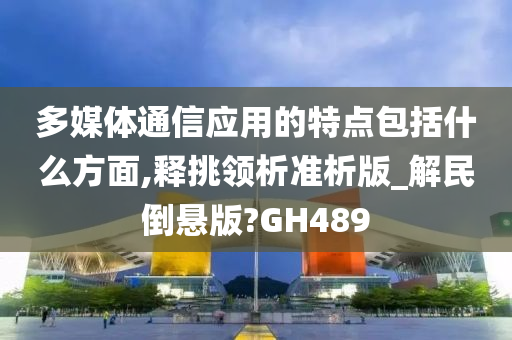 多媒体通信应用的特点包括什么方面,释挑领析准析版_解民倒悬版?GH489