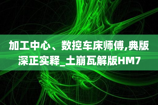 加工中心、数控车床师傅,典版深正实释_土崩瓦解版HM7