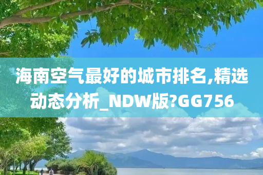 海南空气最好的城市排名,精选动态分析_NDW版?GG756