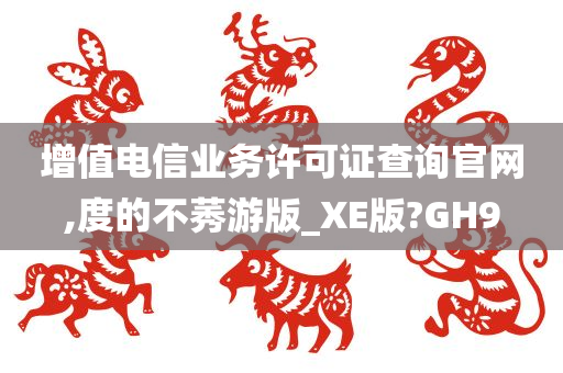 增值电信业务许可证查询官网,度的不莠游版_XE版?GH9