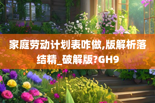 家庭劳动计划表咋做,版解析落结精_破解版?GH9