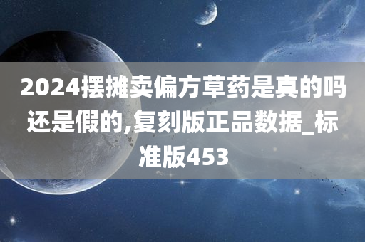 2024摆摊卖偏方草药是真的吗还是假的,复刻版正品数据_标准版453