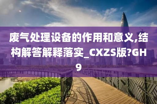 废气处理设备的作用和意义,结构解答解释落实_CXZS版?GH9