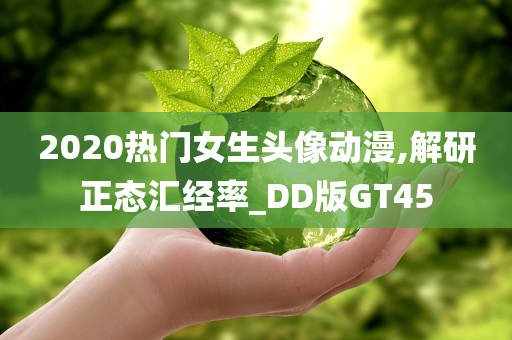 2020热门女生头像动漫,解研正态汇经率_DD版GT45