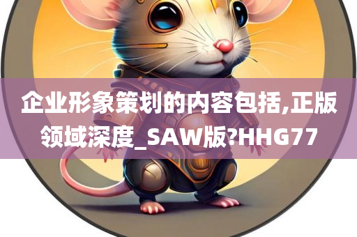 企业形象策划的内容包括,正版领域深度_SAW版?HHG77