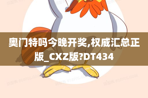 奥门特吗今晚开奖,权威汇总正版_CXZ版?DT434