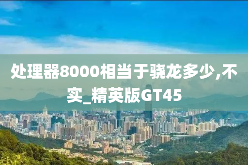 处理器8000相当于骁龙多少,不实_精英版GT45