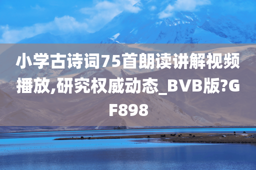 小学古诗词75首朗读讲解视频播放,研究权威动态_BVB版?GF898