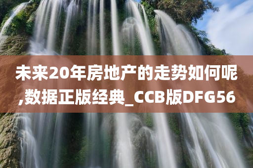 未来20年房地产的走势如何呢,数据正版经典_CCB版DFG56