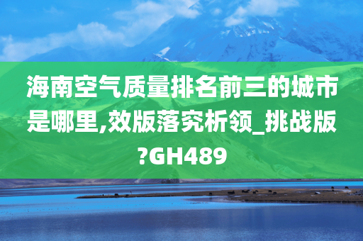 海南空气质量排名前三的城市是哪里,效版落究析领_挑战版?GH489