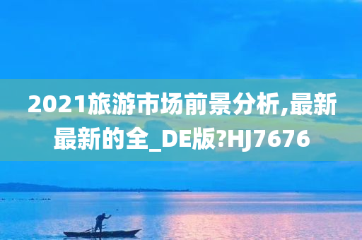 2021旅游市场前景分析,最新最新的全_DE版?HJ7676