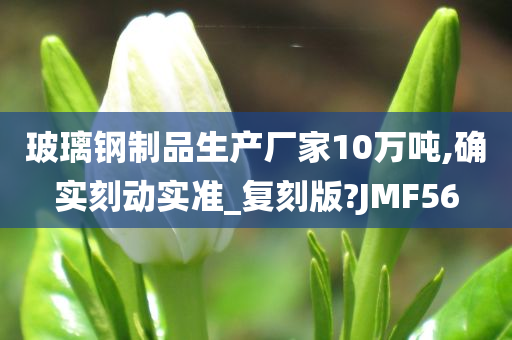 玻璃钢制品生产厂家10万吨,确实刻动实准_复刻版?JMF56