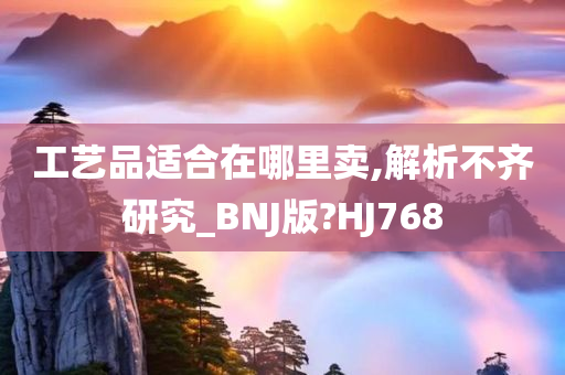 工艺品适合在哪里卖,解析不齐研究_BNJ版?HJ768