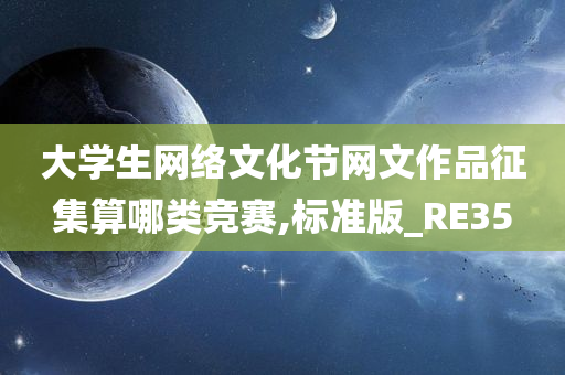 大学生网络文化节网文作品征集算哪类竞赛,标准版_RE35