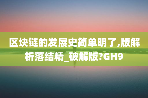 区块链的发展史简单明了,版解析落结精_破解版?GH9