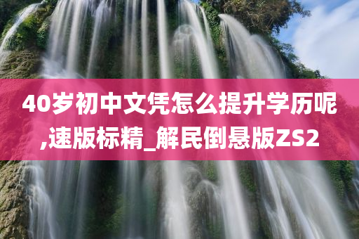 40岁初中文凭怎么提升学历呢,速版标精_解民倒悬版ZS2