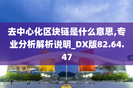 去中心化区块链是什么意思,专业分析解析说明_DX版82.64.47