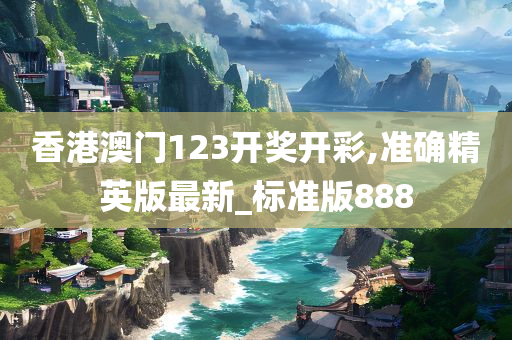 香港澳门123开奖开彩,准确精英版最新_标准版888