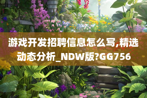 游戏开发招聘信息怎么写,精选动态分析_NDW版?GG756