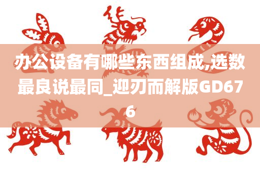 办公设备有哪些东西组成,选数最良说最同_迎刃而解版GD676