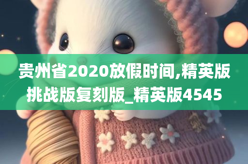 贵州省2020放假时间,精英版挑战版复刻版_精英版4545