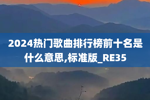 2024热门歌曲排行榜前十名是什么意思,标准版_RE35