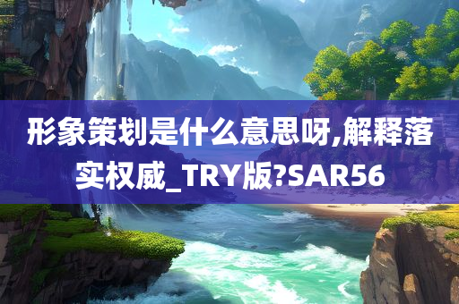 形象策划是什么意思呀,解释落实权威_TRY版?SAR56