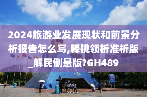 2024旅游业发展现状和前景分析报告怎么写,释挑领析准析版_解民倒悬版?GH489