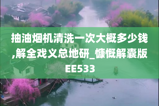 抽油烟机清洗一次大概多少钱,解全戏义总地研_慷慨解囊版EE533