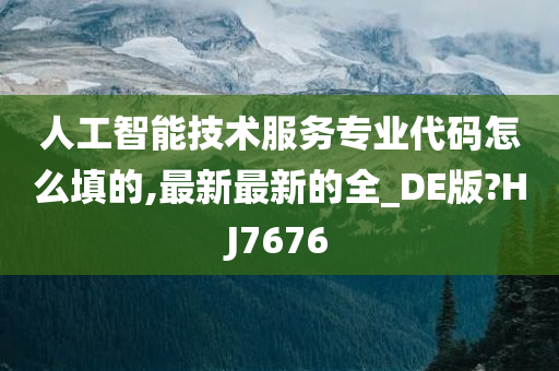 人工智能技术服务专业代码怎么填的,最新最新的全_DE版?HJ7676