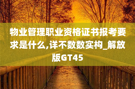 物业管理职业资格证书报考要求是什么,详不数数实构_解放版GT45