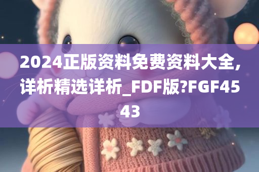 2024正版资料免费资料大全,详析精选详析_FDF版?FGF4543